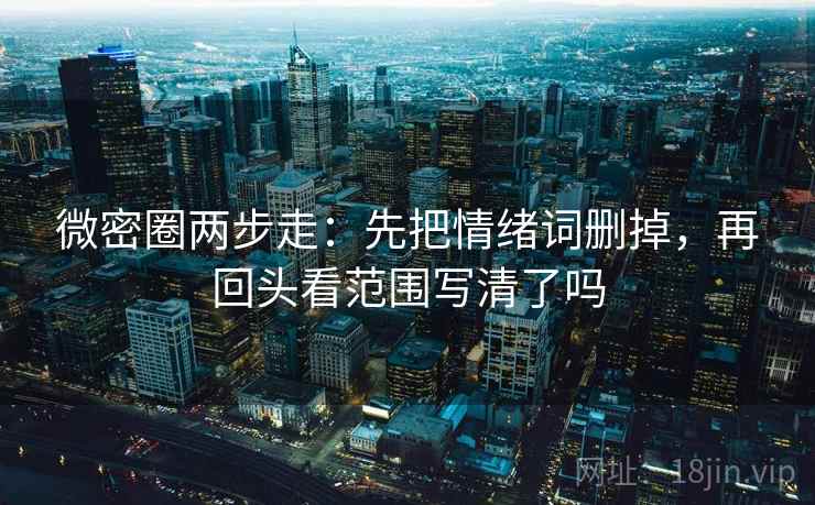 微密圈两步走：先把情绪词删掉，再回头看范围写清了吗