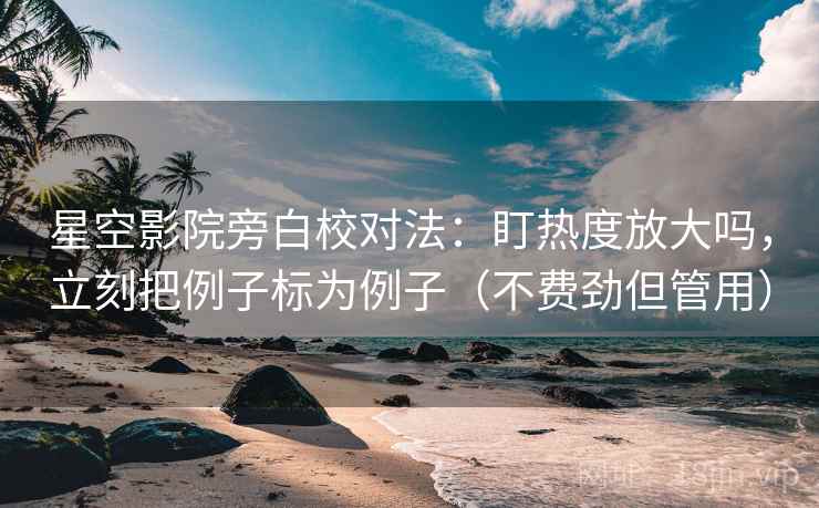 星空影院旁白校对法：盯热度放大吗，立刻把例子标为例子（不费劲但管用）  第2张