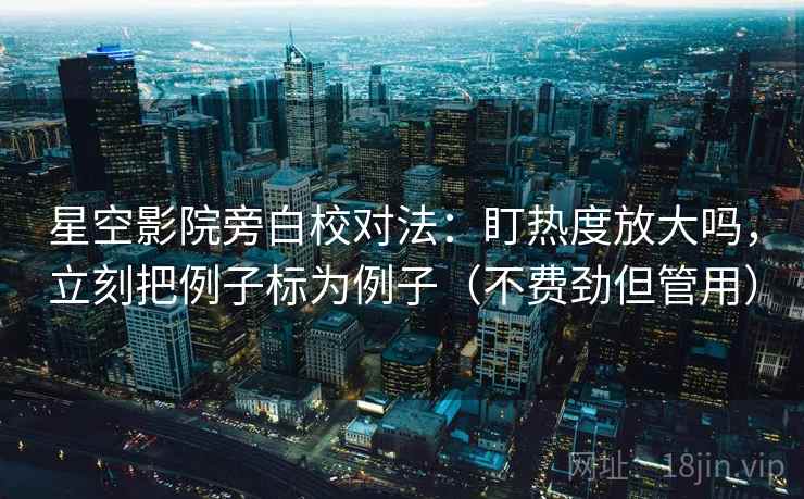 星空影院旁白校对法：盯热度放大吗，立刻把例子标为例子（不费劲但管用）