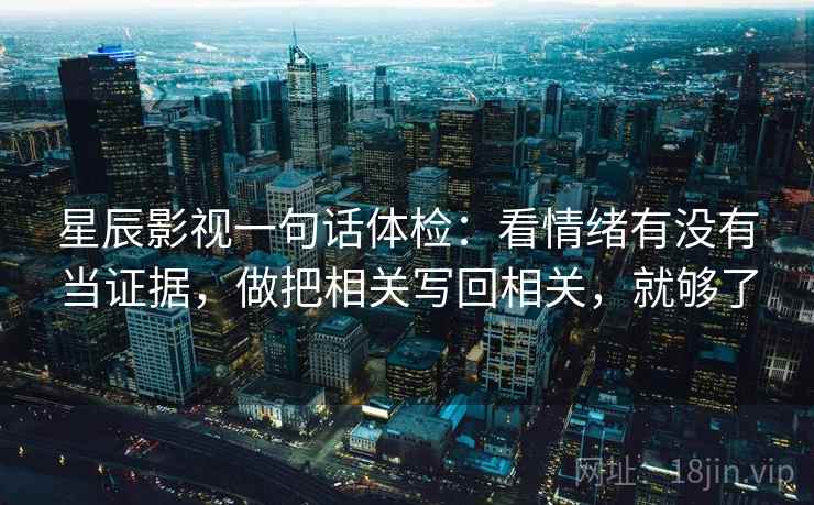星辰影视一句话体检：看情绪有没有当证据，做把相关写回相关，就够了  第2张