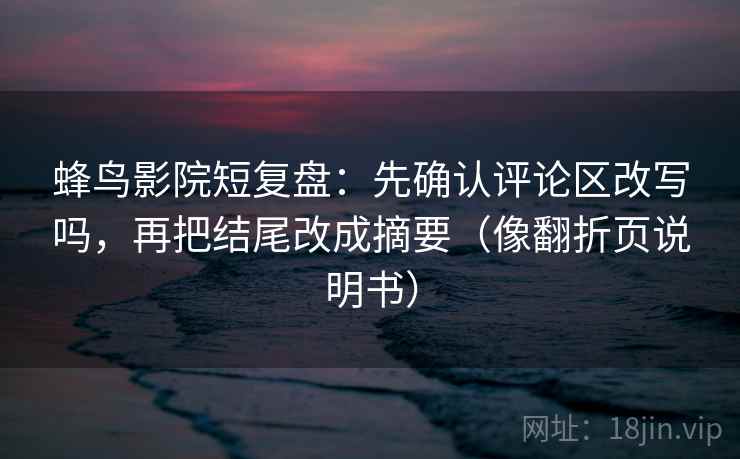 蜂鸟影院短复盘：先确认评论区改写吗，再把结尾改成摘要（像翻折页说明书）
