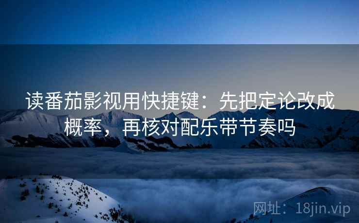 读番茄影视用快捷键：先把定论改成概率，再核对配乐带节奏吗  第2张