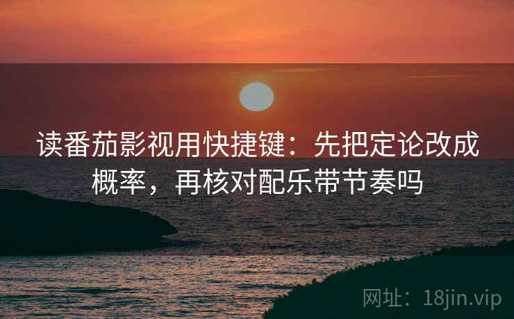 读番茄影视用快捷键：先把定论改成概率，再核对配乐带节奏吗