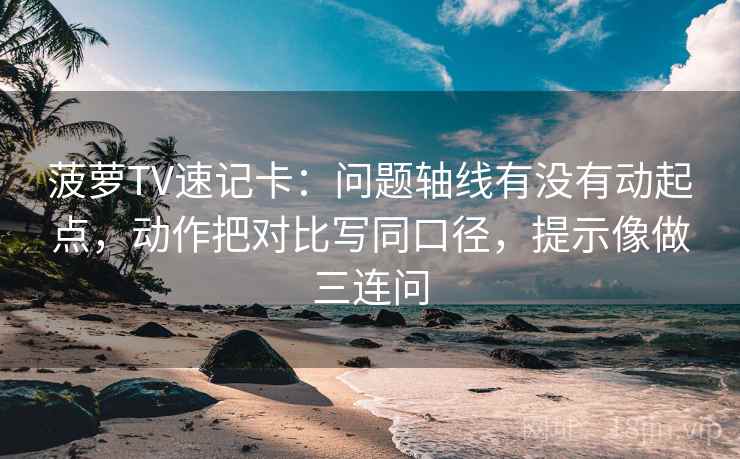 菠萝TV速记卡：问题轴线有没有动起点，动作把对比写同口径，提示像做三连问  第2张