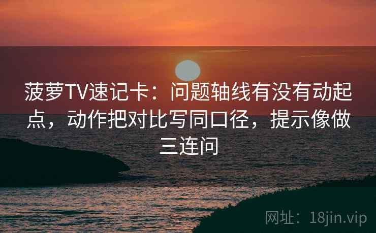 菠萝TV速记卡：问题轴线有没有动起点，动作把对比写同口径，提示像做三连问