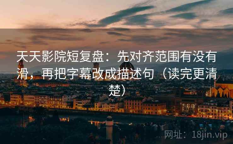 天天影院短复盘：先对齐范围有没有滑，再把字幕改成描述句（读完更清楚）