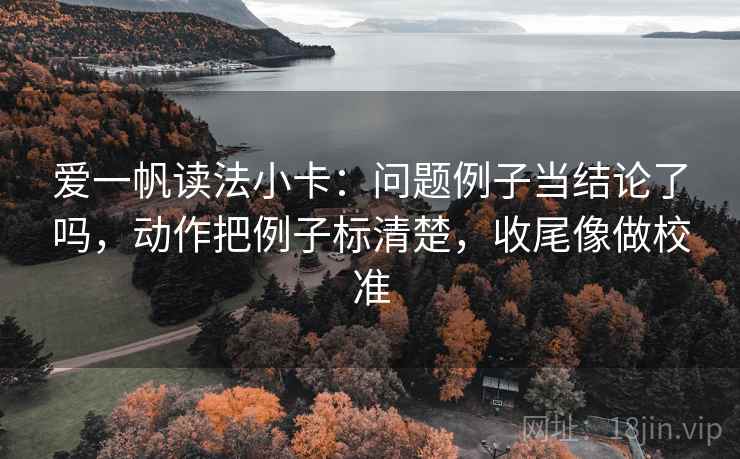 爱一帆读法小卡：问题例子当结论了吗，动作把例子标清楚，收尾像做校准  第2张