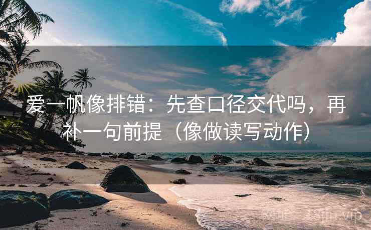 爱一帆像排错：先查口径交代吗，再补一句前提（像做读写动作）