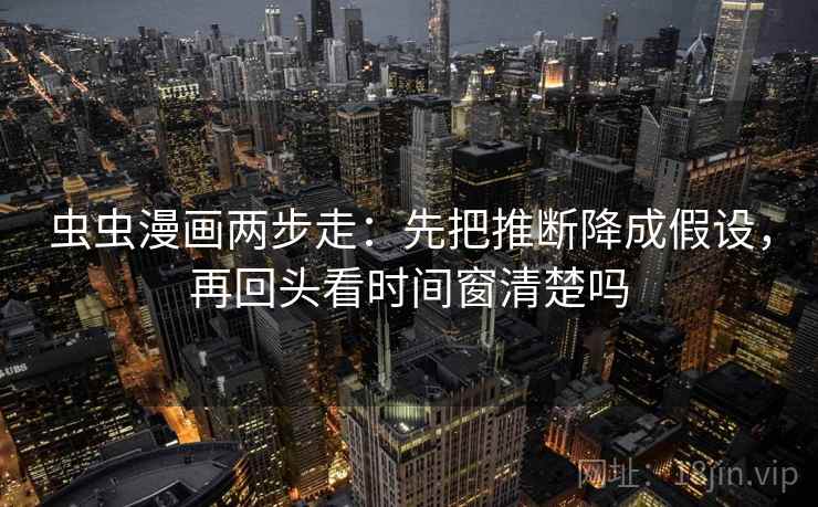 虫虫漫画两步走：先把推断降成假设，再回头看时间窗清楚吗  第2张