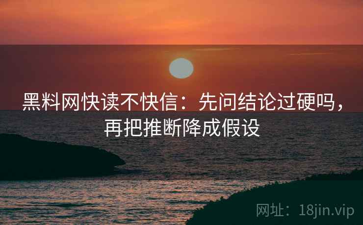 黑料网快读不快信：先问结论过硬吗，再把推断降成假设  第2张