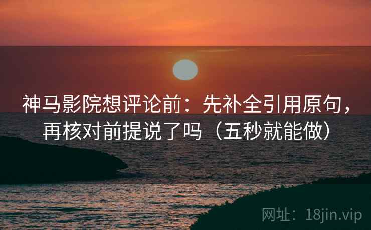 神马影院想评论前：先补全引用原句，再核对前提说了吗（五秒就能做）  第2张