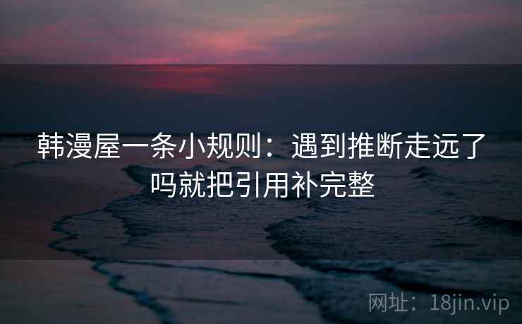 韩漫屋一条小规则：遇到推断走远了吗就把引用补完整  第2张