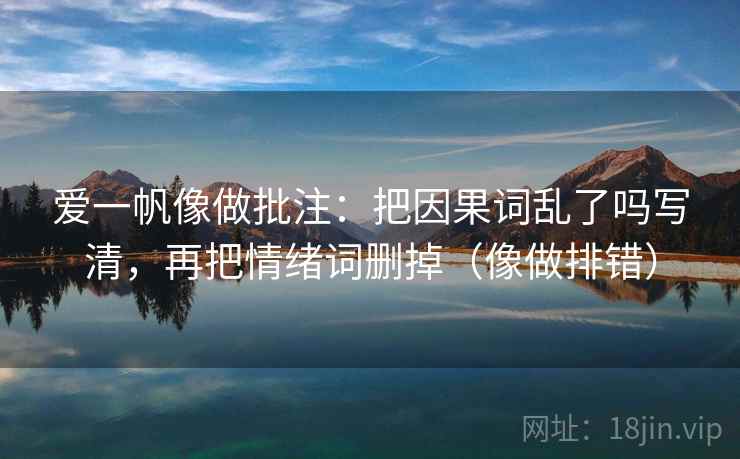 爱一帆像做批注：把因果词乱了吗写清，再把情绪词删掉（像做排错）  第2张