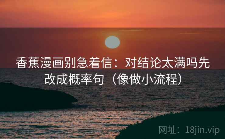 香蕉漫画别急着信：对结论太满吗先改成概率句（像做小流程）