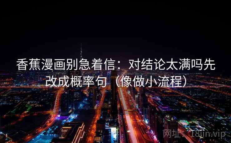 香蕉漫画别急着信：对结论太满吗先改成概率句（像做小流程）  第2张