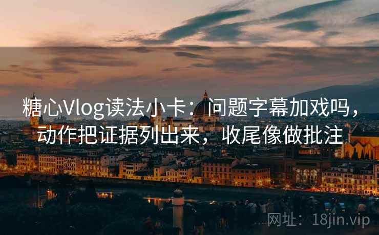 糖心Vlog读法小卡：问题字幕加戏吗，动作把证据列出来，收尾像做批注