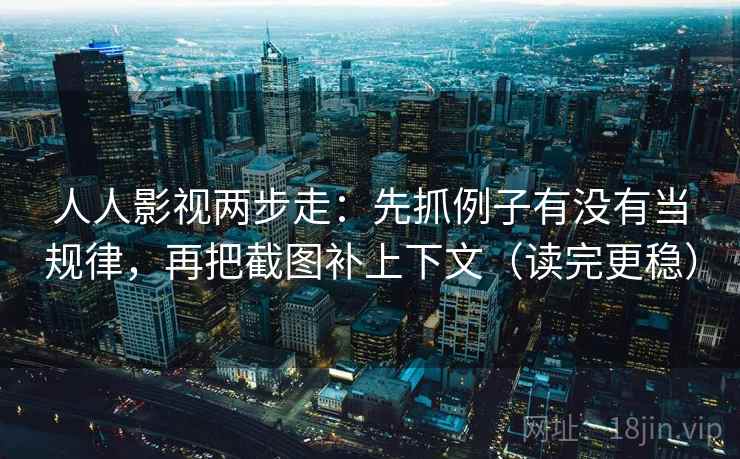 人人影视两步走：先抓例子有没有当规律，再把截图补上下文（读完更稳）
