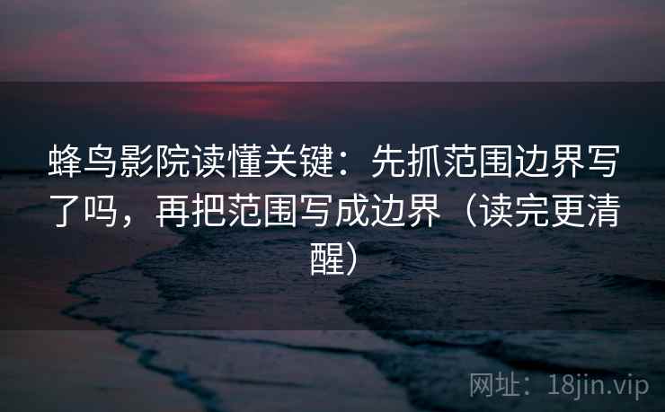 蜂鸟影院读懂关键：先抓范围边界写了吗，再把范围写成边界（读完更清醒）