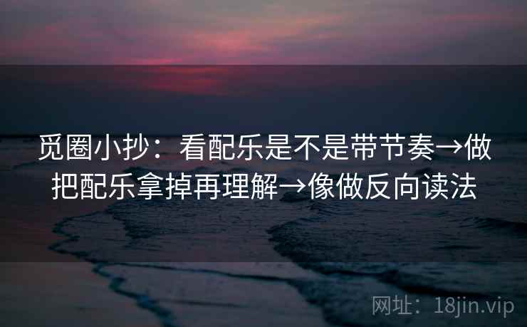 觅圈小抄：看配乐是不是带节奏→做把配乐拿掉再理解→像做反向读法