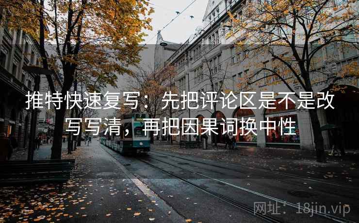 推特快速复写：先把评论区是不是改写写清，再把因果词换中性