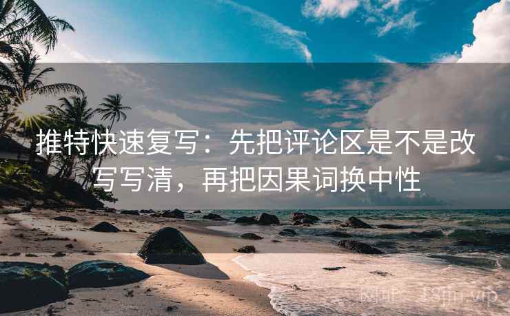 推特快速复写：先把评论区是不是改写写清，再把因果词换中性  第2张