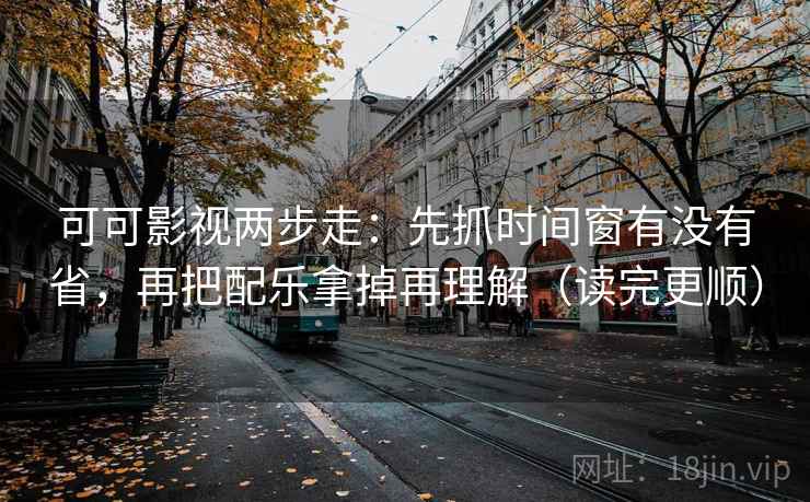 可可影视两步走：先抓时间窗有没有省，再把配乐拿掉再理解（读完更顺）
