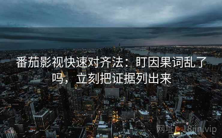 番茄影视快速对齐法：盯因果词乱了吗，立刻把证据列出来