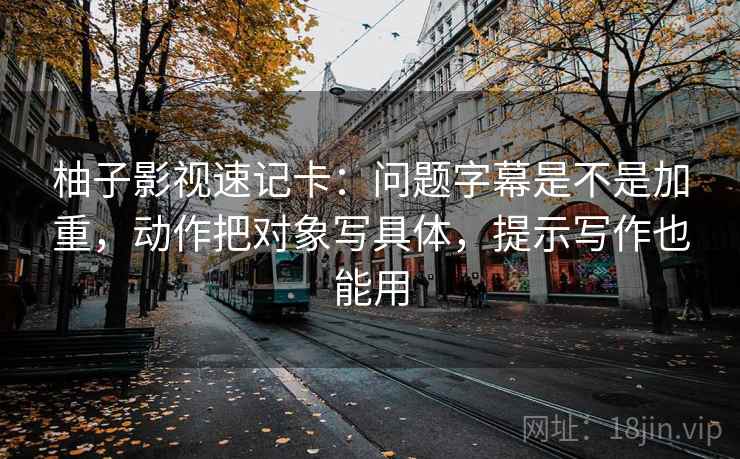 柚子影视速记卡：问题字幕是不是加重，动作把对象写具体，提示写作也能用