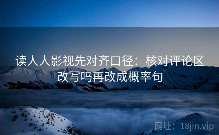 读人人影视先对齐口径：核对评论区改写吗再改成概率句  第2张