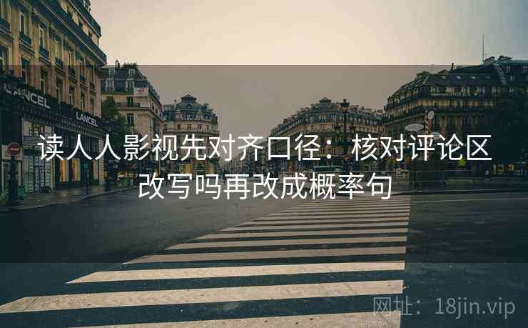 读人人影视先对齐口径：核对评论区改写吗再改成概率句