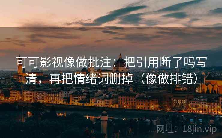 可可影视像做批注：把引用断了吗写清，再把情绪词删掉（像做排错）