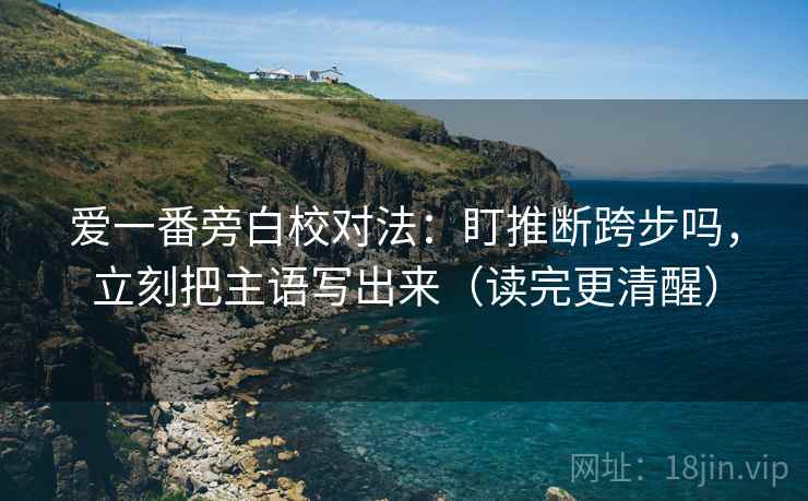 爱一番旁白校对法：盯推断跨步吗，立刻把主语写出来（读完更清醒）  第2张