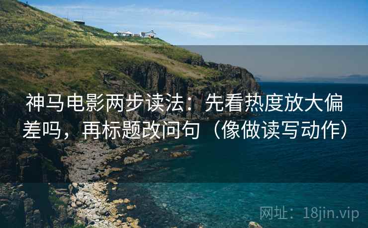 神马电影两步读法：先看热度放大偏差吗，再标题改问句（像做读写动作）