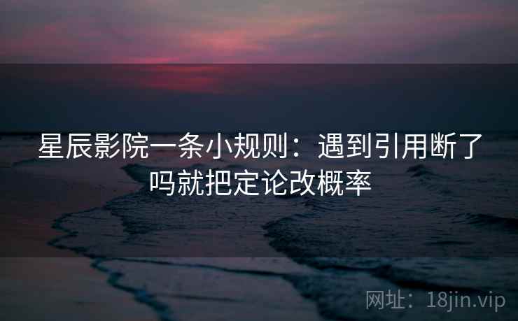 星辰影院一条小规则：遇到引用断了吗就把定论改概率