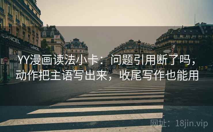 YY漫画读法小卡：问题引用断了吗，动作把主语写出来，收尾写作也能用  第2张
