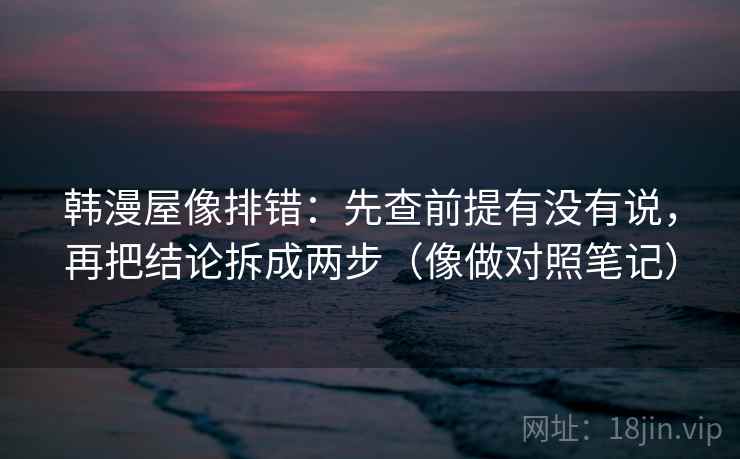 韩漫屋像排错：先查前提有没有说，再把结论拆成两步（像做对照笔记）