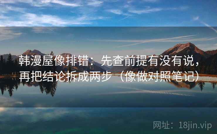 韩漫屋像排错：先查前提有没有说，再把结论拆成两步（像做对照笔记）  第2张