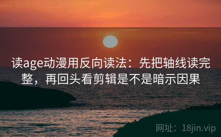 读age动漫用反向读法：先把轴线读完整，再回头看剪辑是不是暗示因果