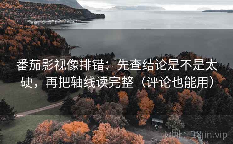 番茄影视像排错：先查结论是不是太硬，再把轴线读完整（评论也能用）