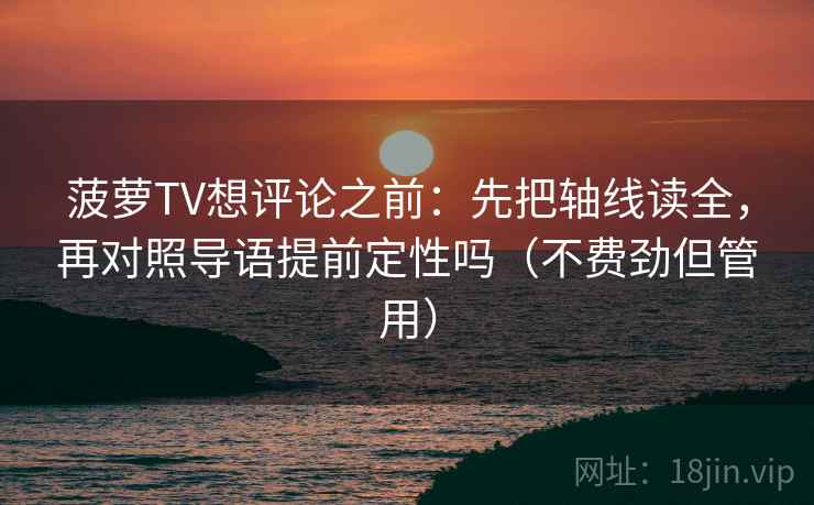 菠萝TV想评论之前：先把轴线读全，再对照导语提前定性吗（不费劲但管用）  第2张
