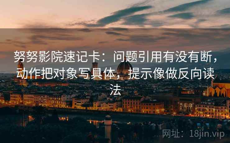 努努影院速记卡：问题引用有没有断，动作把对象写具体，提示像做反向读法  第2张