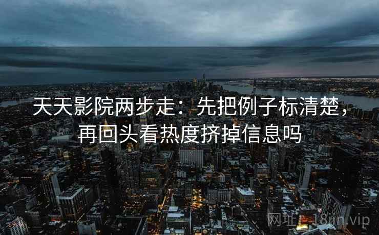 天天影院两步走：先把例子标清楚，再回头看热度挤掉信息吗