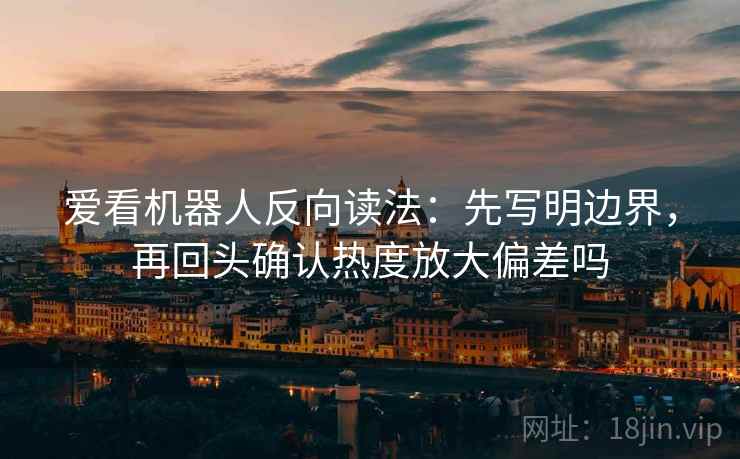 爱看机器人反向读法：先写明边界，再回头确认热度放大偏差吗