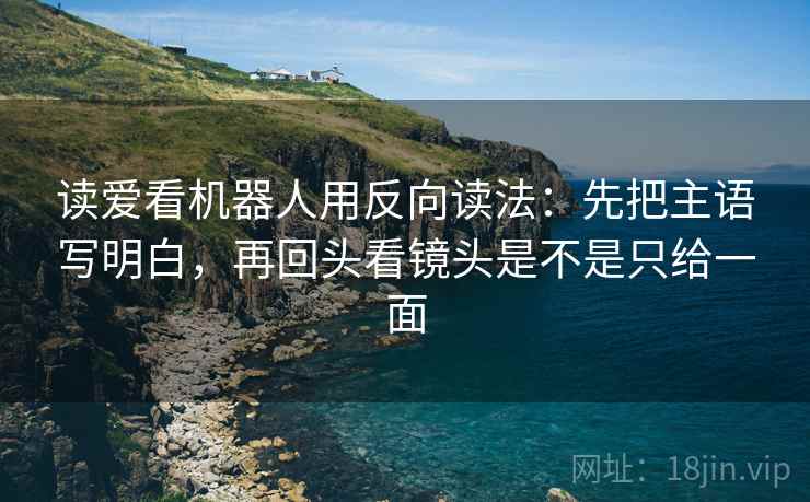 读爱看机器人用反向读法：先把主语写明白，再回头看镜头是不是只给一面  第2张