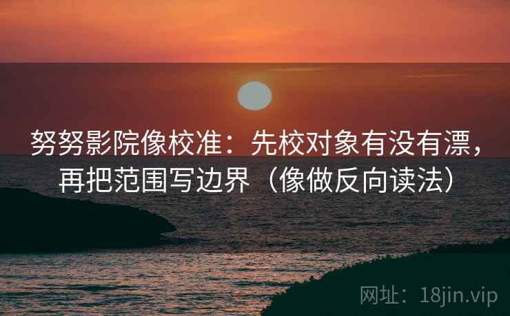努努影院像校准：先校对象有没有漂，再把范围写边界（像做反向读法）