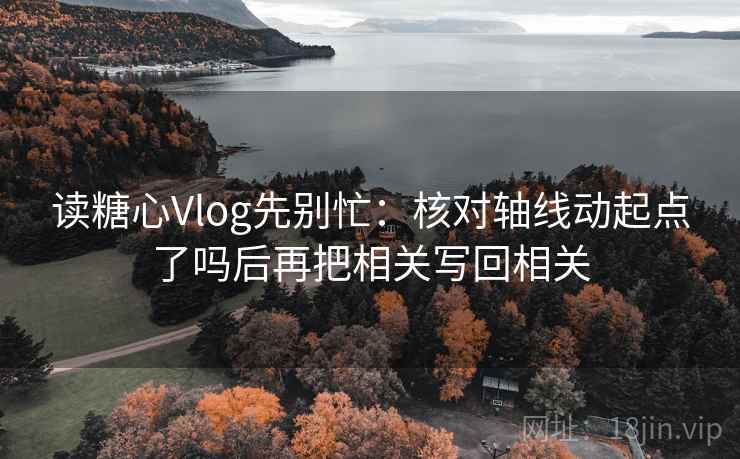 读糖心Vlog先别忙：核对轴线动起点了吗后再把相关写回相关  第2张