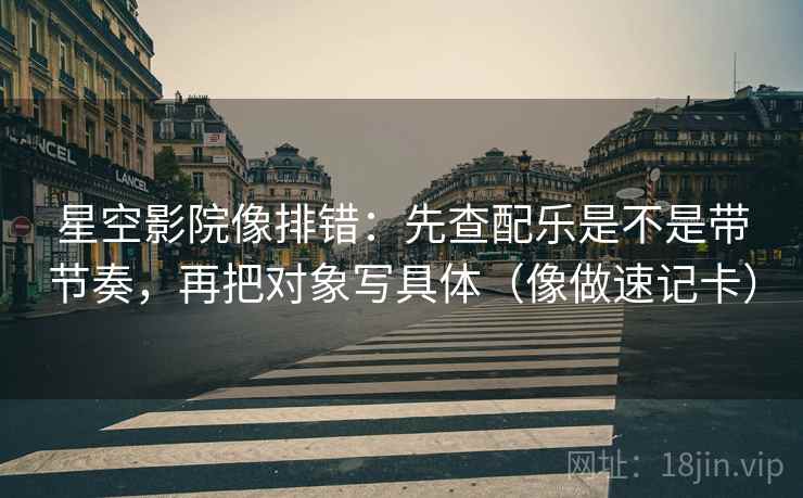 星空影院像排错：先查配乐是不是带节奏，再把对象写具体（像做速记卡）