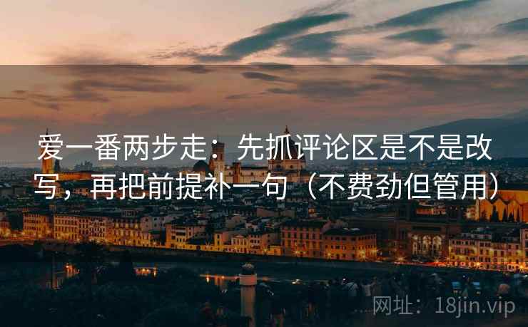爱一番两步走：先抓评论区是不是改写，再把前提补一句（不费劲但管用）