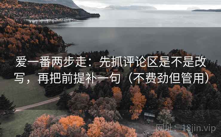 爱一番两步走：先抓评论区是不是改写，再把前提补一句（不费劲但管用）  第2张