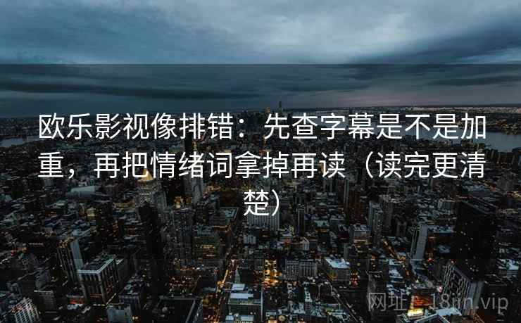欧乐影视像排错：先查字幕是不是加重，再把情绪词拿掉再读（读完更清楚）  第2张
